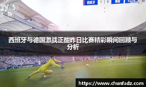 西班牙与德国激战正酣昨日比赛精彩瞬间回顾与分析